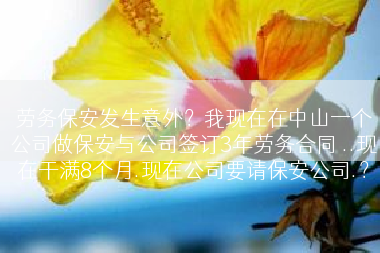 劳务保安发生意外？我现在在中山一个公司做保安与公司签订3年劳务合同 ..现在干满8个月.现在公司要请保安公司.？
