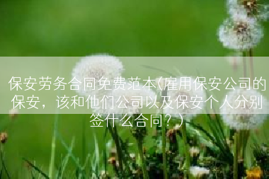 保安劳务合同免费范本(雇用保安公司的保安，该和他们公司以及保安个人分别签什么合同？)