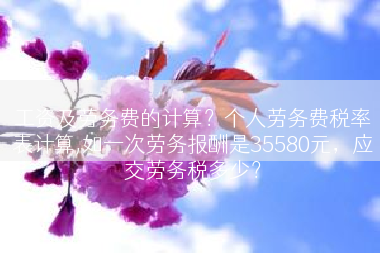 工资及劳务费的计算？个人劳务费税率表计算,如一次劳务报酬是35580元，应交劳务税多少？