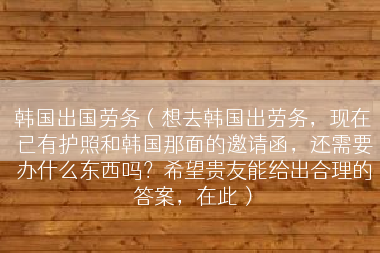 韩国出国劳务（想去韩国出劳务，现在已有护照和韩国那面的邀请函，还需要办什么东西吗？希望贵友能给出合理的答案，在此）