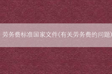 劳务费标准国家文件(有关劳务费的问题)