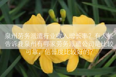 泉州劳务派遣行业收入增长率？有人能告诉我泉州有哪家劳务派遣公司是比较可靠，信誉度比较好的？