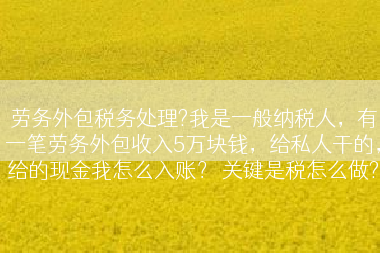 劳务外包税务处理?我是一般纳税人，有一笔劳务外包收入5万块钱，给私人干的，给的现金我怎么入账？ 关键是税怎么做?