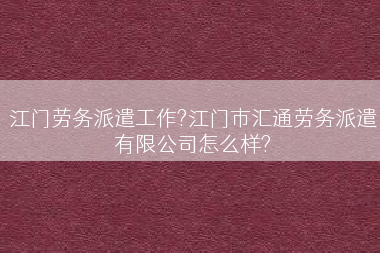 江门劳务派遣工作?江门市汇通劳务派遣有限公司怎么样?