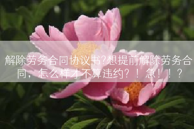解除劳务合同协议书?想提前解除劳务合同，怎么样才不算违约？！急！！?