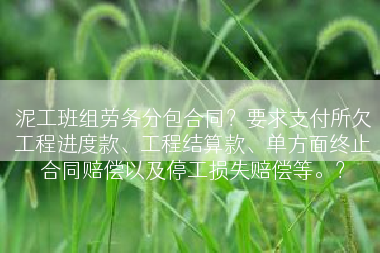 泥工班组劳务分包合同？要求支付所欠工程进度款、工程结算款、单方面终止合同赔偿以及停工损失赔偿等。？
