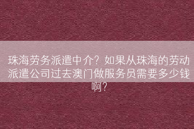 珠海劳务派遣中介？如果从珠海的劳动派遣公司过去澳门做服务员需要多少钱啊？
