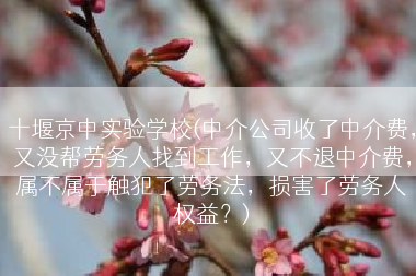 十堰京中实验学校(中介公司收了中介费，又没帮劳务人找到工作，又不退中介费，属不属于触犯了劳务法，损害了劳务人权益？)