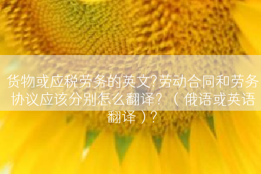 货物或应税劳务的英文?劳动合同和劳务协议应该分别怎么翻译？（俄语或英语翻译）?