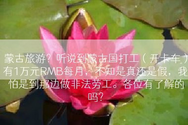 蒙古旅游？听说到蒙古国打工（开卡车）有1万元RMB每月，不知是真还是假，我怕是到那边做非法劳工。各位有了解的吗？