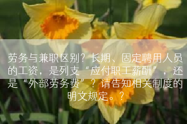 劳务与兼职区别？长期、固定聘用人员的工资，是列支“应付职工薪酬”，还是“外部劳务费”？请告知相关制度的明文规定。？