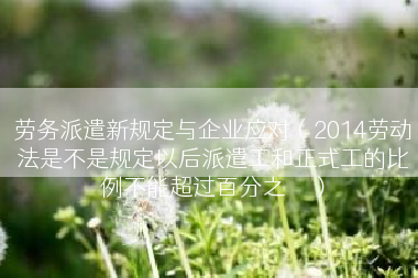 劳务派遣新规定与企业应对（2014劳动法是不是规定以后派遣工和正式工的比例不能超过百分之��）