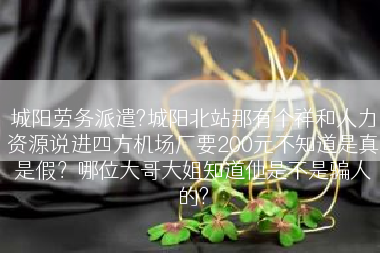 城阳劳务派遣?城阳北站那有个祥和人力资源说进四方机场厂要200元不知道是真是假？哪位大哥大姐知道他是不是骗人的?