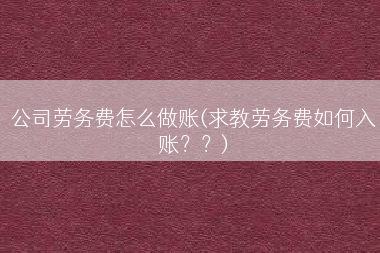 公司劳务费怎么做账(求教劳务费如何入账？？)