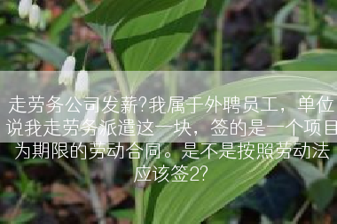 走劳务公司发薪?我属于外聘员工，单位说我走劳务派遣这一块，签的是一个项目为期限的劳动合同。是不是按照劳动法应该签2?