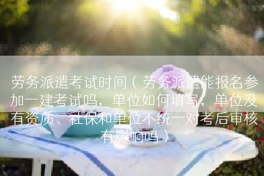劳务派遣考试时间（劳务派遣能报名参加一建考试吗，单位如何填写，单位没有资质、社保和单位不统一对考后审核有影响吗）