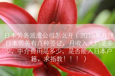 日本劳务派遣公司怎么开（2015年办理日本劳务有几种签证，月收入大约是多少，中介费用是多少，是否能入日本户籍，求指教！！！）