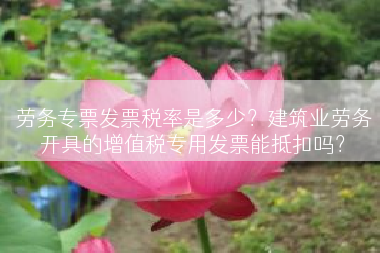 劳务专票发票税率是多少？建筑业劳务开具的增值税专用发票能抵扣吗？