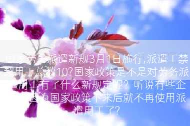 国家劳务派遣新规3月1日施行,派遣工禁超用工总数10?国家政策是不是对劳务派遣用工有了什么新规定呢？听说有些企业都因为国家政策下来后就不再使用派遣用工了?