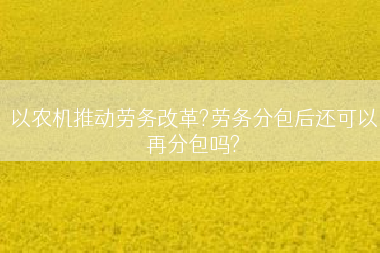 以农机推动劳务改革?劳务分包后还可以再分包吗?
