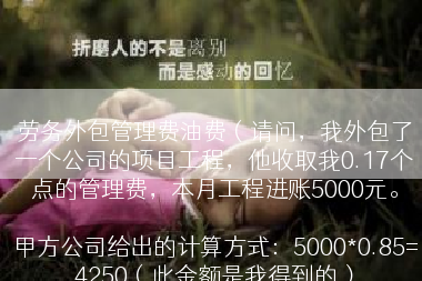劳务外包管理费油费（请问，我外包了一个公司的项目工程，他收取我0.17个点的管理费，本月工程进账5000元。

甲方公司给出的计算方式：5000*0.85=4250（此金额是我得到的）

想请问这样的计算方式对吗？甲方是收取0.17的点数吗？）