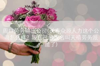 周口劳务输出公司(长春众源人力这个公司怎么样？现在已经改名叫天禧劳务派遣了)