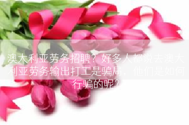澳大利亚劳务招聘？好多人都说去澳大利亚劳务输出打工是骗局，他们是如何行骗的呢？