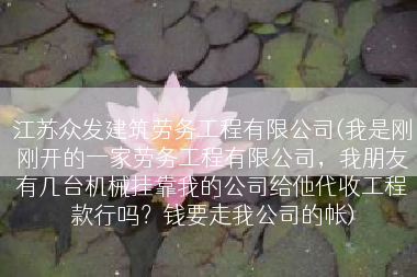 江苏众发建筑劳务工程有限公司(我是刚刚开的一家劳务工程有限公司，我朋友有几台机械挂靠我的公司给他代收工程款行吗？钱要走我公司的帐)