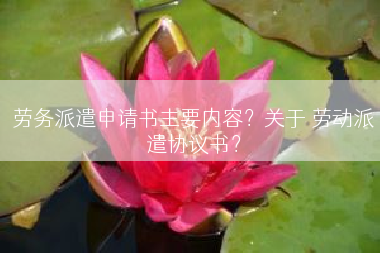 劳务派遣申请书主要内容？关于 劳动派遣协议书？