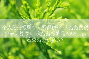 个人劳务报酬个人所得税?个人劳务费税率表计算,如一次劳务报酬是35580元，应交劳务税多少?