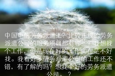 中国电信劳务派遣工？比较正规的劳务派遣公司的服务项目都有哪些？我想找个工作，但是现在好的工作实在是不好找。我看好多劳务派遣公司的工作还不错，有了解的吗？想找个好的劳务派遣公司。.？