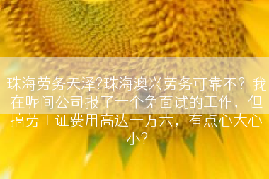 珠海劳务天泽?珠海澳兴劳务可靠不？我在呢间公司报了一个免面试的工作，但搞劳工证费用高达一万六，有点心大心小?