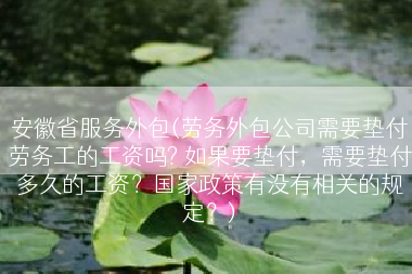 安徽省服务外包(劳务外包公司需要垫付劳务工的工资吗? 如果要垫付，需要垫付多久的工资？国家政策有没有相关的规定？)