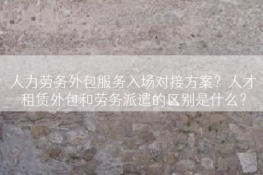 人力劳务外包服务入场对接方案？人才租赁外包和劳务派遣的区别是什么？