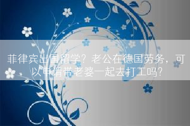 菲律宾出国留学？老公在德国劳务，可以申请带老婆一起去打工吗？