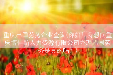 重庆出国劳务企业查询(你好！我想问重庆博佳斯人力资源有限公司办理出国劳务是真的吗？)
