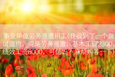 事业单位劳务派遣用工(我收到了一个面试邀约，说是劳务派遣，基本工资2300，绩效工资6000，可信吗？麻烦解答一下)