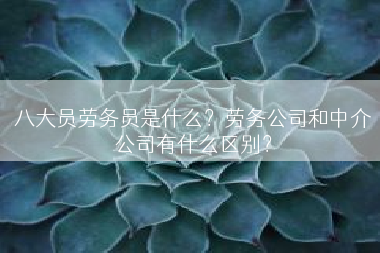 八大员劳务员是什么？劳务公司和中介公司有什么区别？