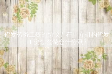代发劳务工资的协议？在中介机构代发工资怎么做会计分录？