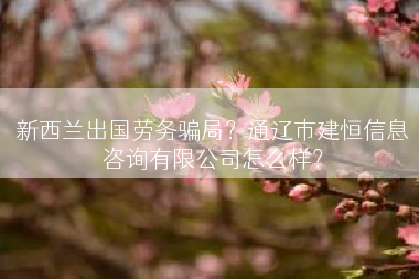新西兰出国劳务骗局？通辽市建恒信息咨询有限公司怎么样？