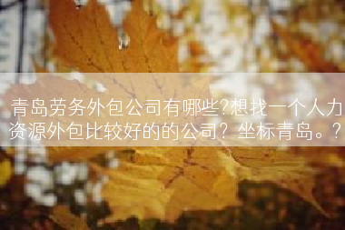 青岛劳务外包公司有哪些?想找一个人力资源外包比较好的的公司？坐标青岛。?