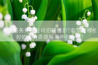南京劳务外包公司招聘信息?南京有哪些好的人力资源服务外包公司?