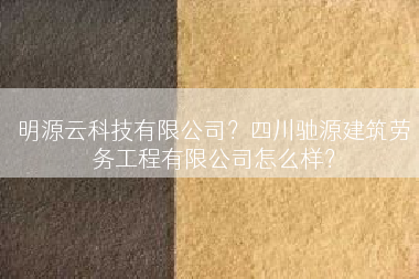 明源云科技有限公司？四川驰源建筑劳务工程有限公司怎么样？