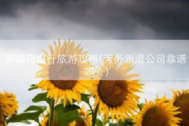 新疆自由行旅游攻略(劳务派遣公司靠谱吗？)