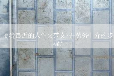 离我最近的人作文范文?开劳务中介的步骤?
