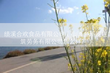 绩溪合欢食品有限公司（山西金浦发建筑劳务有限公司怎么样？）