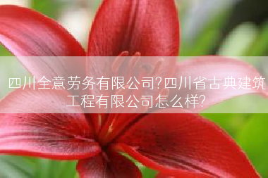 四川全意劳务有限公司?四川省古典建筑工程有限公司怎么样?