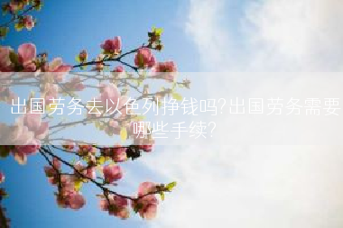 出国劳务去以色列挣钱吗?出国劳务需要哪些手续?
