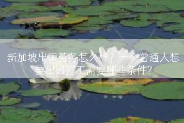 新加坡出国劳务怎么样？一个普通人想要出国打工需要哪些条件？