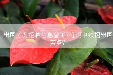 出国劳务招聘信息普工?近期中铁招出国劳务?